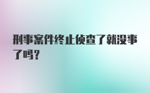 刑事案件终止侦查了就没事了吗？