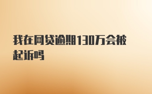 我在网贷逾期130万会被起诉吗