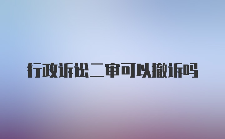 行政诉讼二审可以撤诉吗