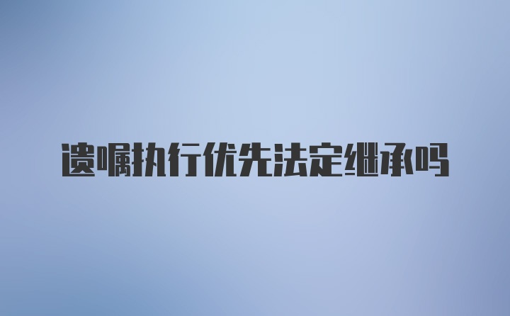 遗嘱执行优先法定继承吗