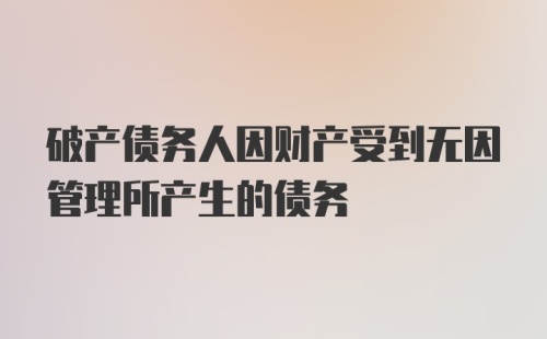 破产债务人因财产受到无因管理所产生的债务