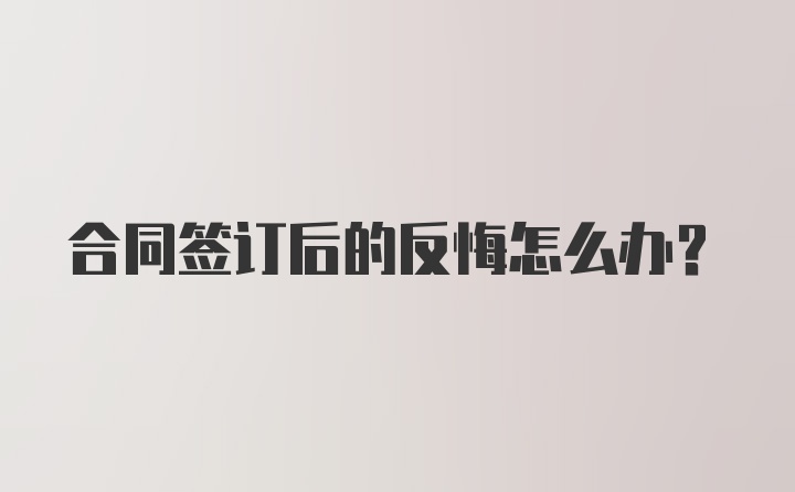 合同签订后的反悔怎么办？