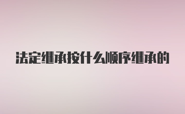 法定继承按什么顺序继承的