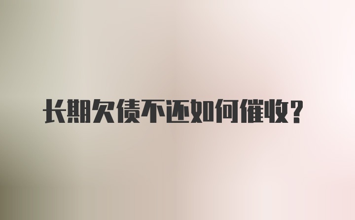 长期欠债不还如何催收？