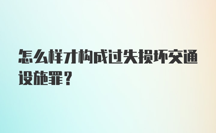 怎么样才构成过失损坏交通设施罪？