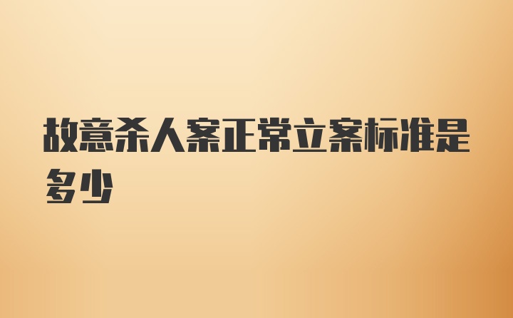 故意杀人案正常立案标准是多少