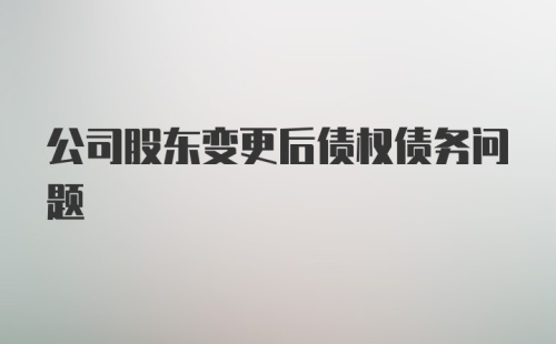 公司股东变更后债权债务问题