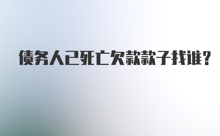 债务人已死亡欠款款子找谁?