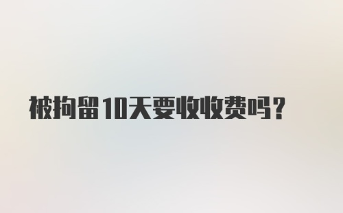 被拘留10天要收收费吗？