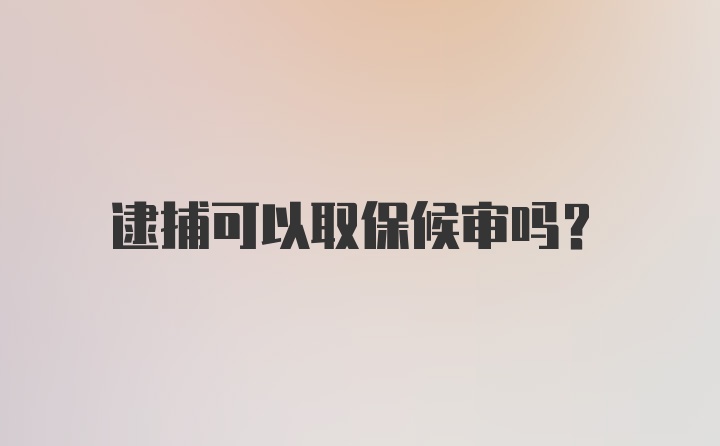 逮捕可以取保候审吗？