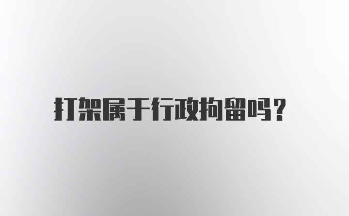 打架属于行政拘留吗？