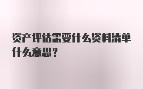 资产评估需要什么资料清单什么意思？