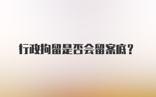 行政拘留是否会留案底？