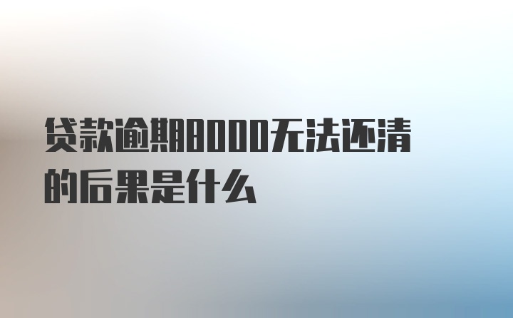 贷款逾期8000无法还清的后果是什么