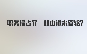 职务侵占罪一般由谁来管辖？