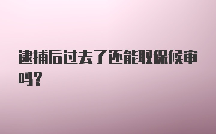 逮捕后过去了还能取保候审吗？