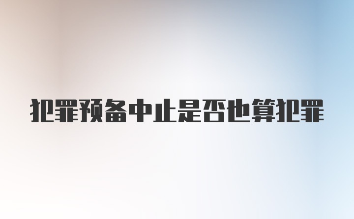 犯罪预备中止是否也算犯罪