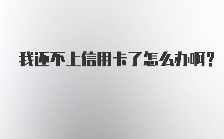 我还不上信用卡了怎么办啊？