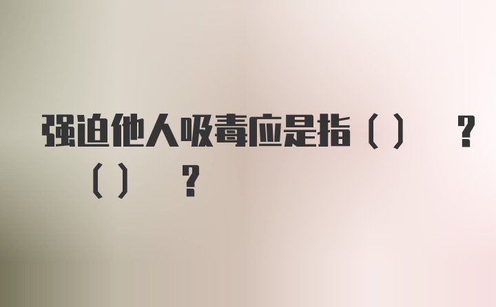 强迫他人吸毒应是指() ? () ?