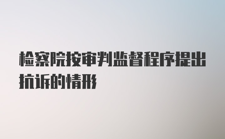 检察院按审判监督程序提出抗诉的情形