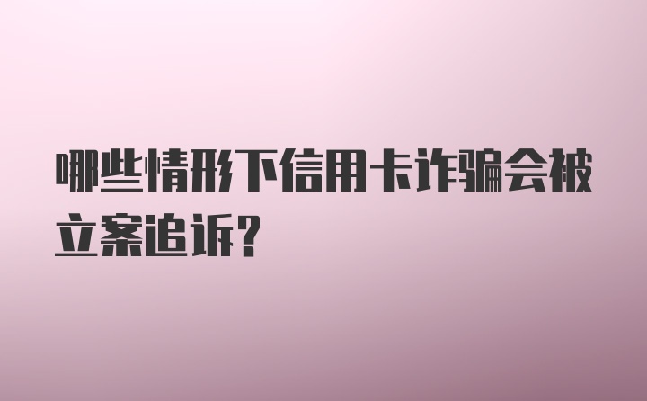 哪些情形下信用卡诈骗会被立案追诉？