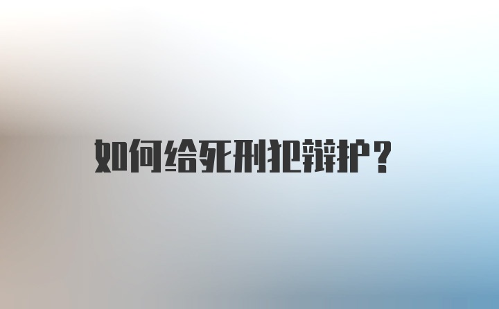 如何给死刑犯辩护？