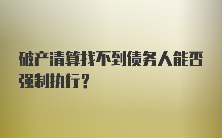 破产清算找不到债务人能否强制执行?