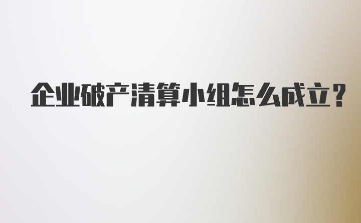 企业破产清算小组怎么成立？