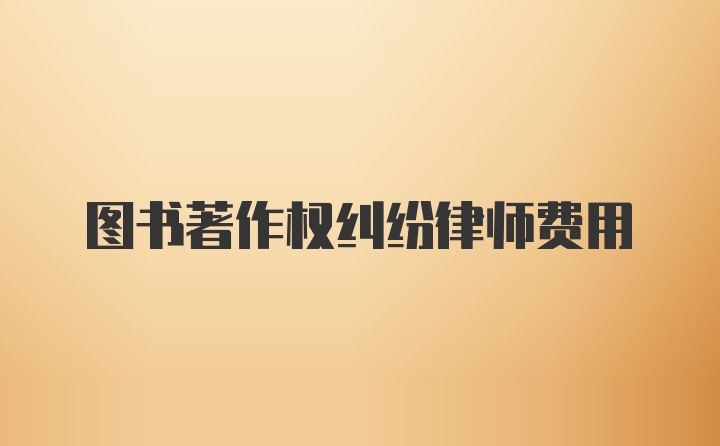 图书著作权纠纷律师费用