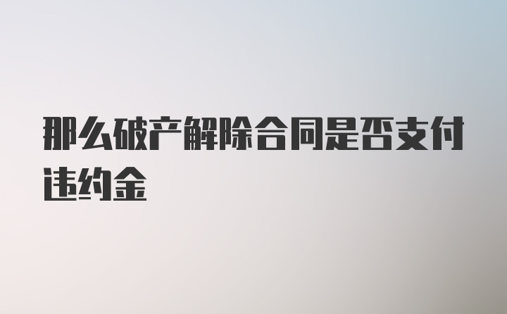 那么破产解除合同是否支付违约金