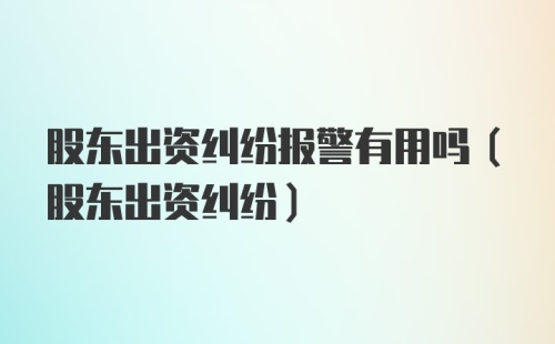 股东出资纠纷报警有用吗(股东出资纠纷)