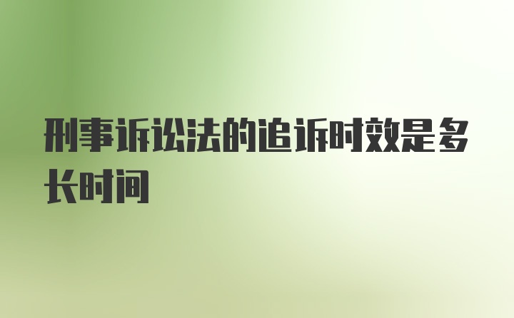 刑事诉讼法的追诉时效是多长时间