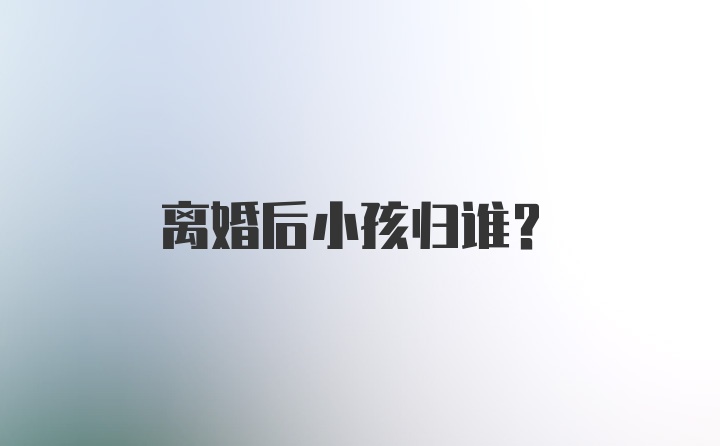 离婚后小孩归谁？