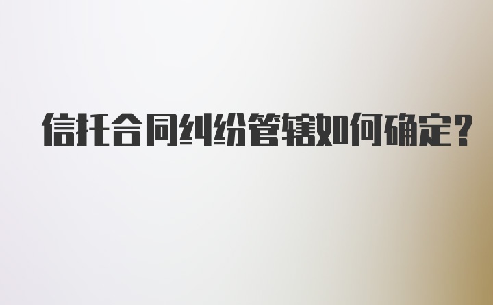 信托合同纠纷管辖如何确定?