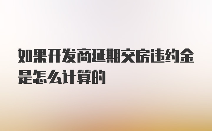 如果开发商延期交房违约金是怎么计算的