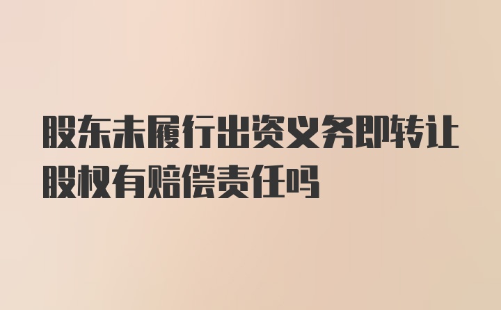 股东未履行出资义务即转让股权有赔偿责任吗