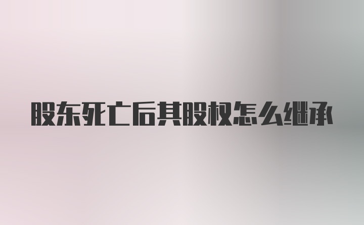 股东死亡后其股权怎么继承