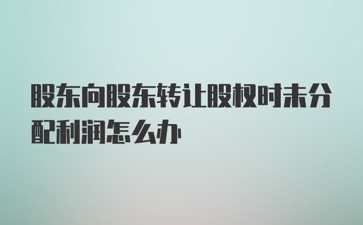 股东向股东转让股权时未分配利润怎么办