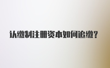 认缴制注册资本如何追缴?