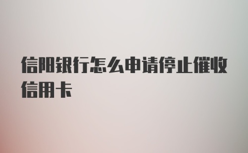 信阳银行怎么申请停止催收信用卡