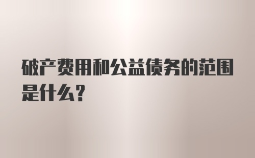 破产费用和公益债务的范围是什么？