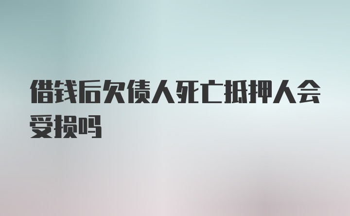 借钱后欠债人死亡抵押人会受损吗