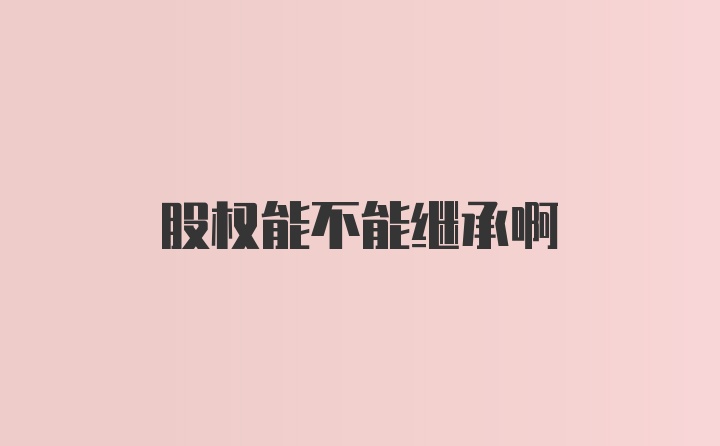 股权能不能继承啊