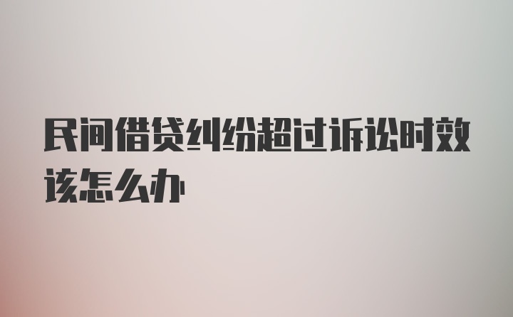 民间借贷纠纷超过诉讼时效该怎么办