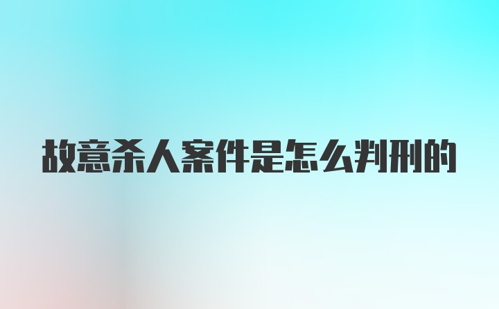 故意杀人案件是怎么判刑的