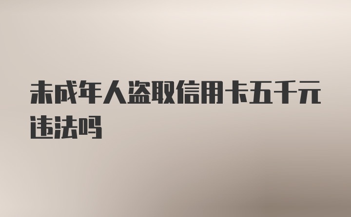 未成年人盗取信用卡五千元违法吗