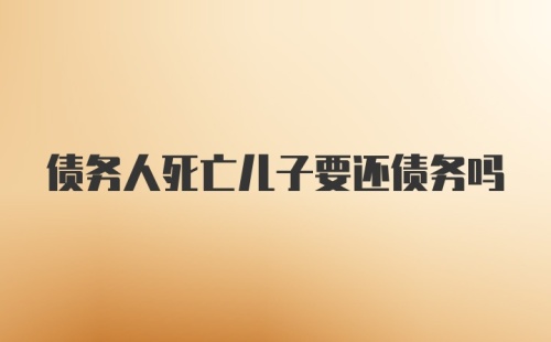 债务人死亡儿子要还债务吗