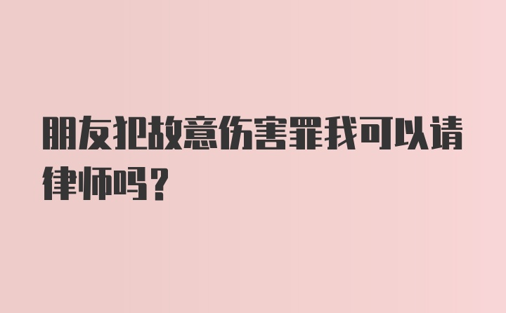 朋友犯故意伤害罪我可以请律师吗？