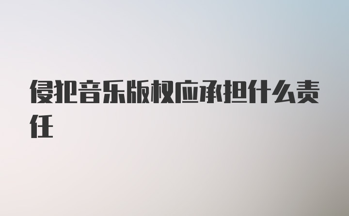 侵犯音乐版权应承担什么责任