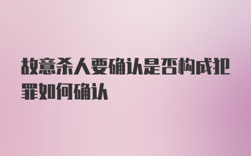 故意杀人要确认是否构成犯罪如何确认